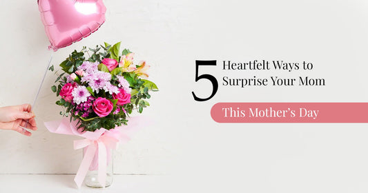 5 Heartfelt Ways to Surprise Your Mom This Mother’s Day